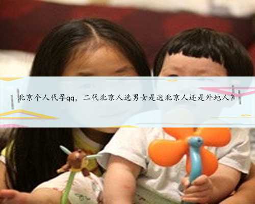 北京个人代孕qq，二代北京人选男女是选北京人还是外地人？