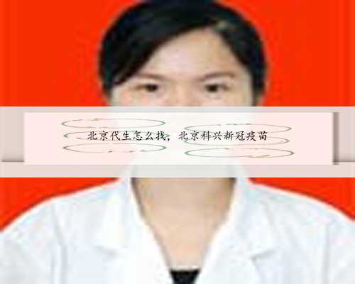 北京代生怎么找，北京科兴新冠疫苗