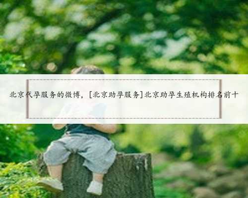 北京代孕服务的微博，[北京助孕服务]北京助孕生殖机构排名前十