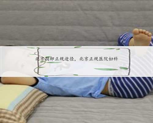 北京捐卵正规途径，北京正规医院妇科