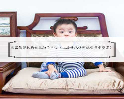 北京供卵机构世纪助孕中心（上海世纪供卵试管多少费用）