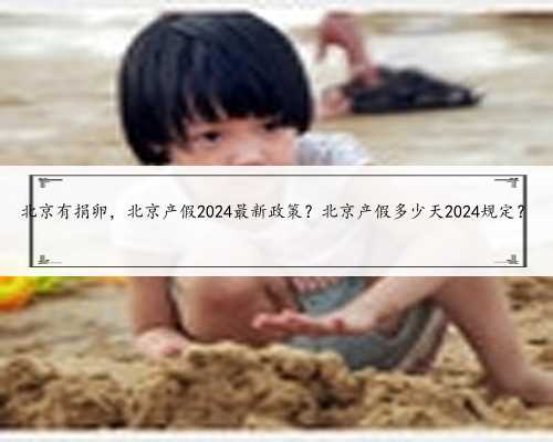 北京有捐卵，北京产假2024最新政策？北京产假多少天2024规定？