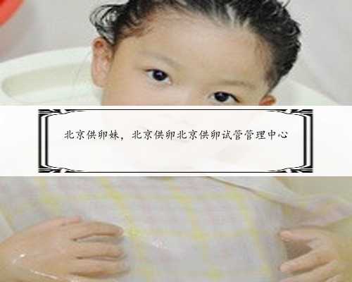 北京供卵妹，北京供卵北京供卵试管管理中心