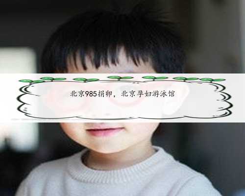 北京985捐卵，北京孕妇游泳馆