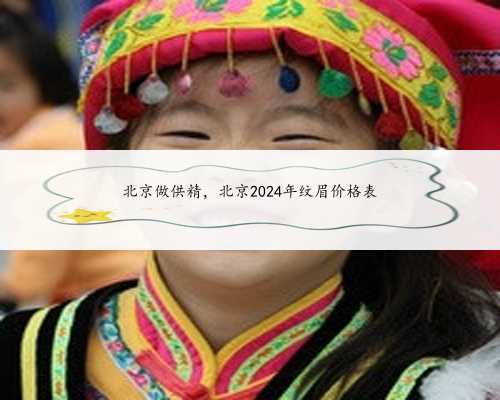 北京做供精，北京2024年纹眉价格表