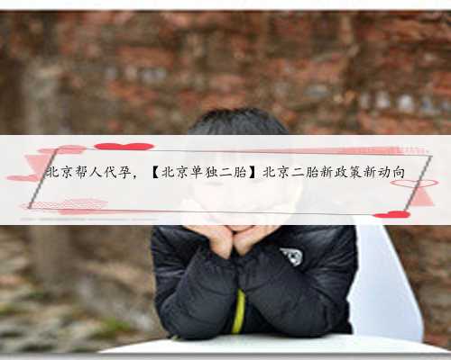 北京帮人代孕，【北京单独二胎】北京二胎新政策新动向