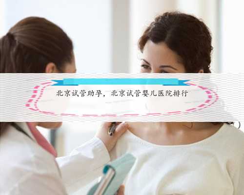 北京试管助孕，北京试管婴儿医院排行