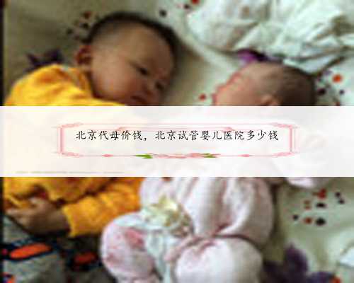 北京代母价钱，北京试管婴儿医院多少钱