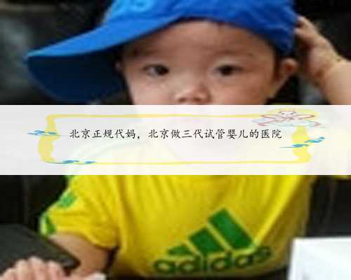 北京正规代妈，北京做三代试管婴儿的医院