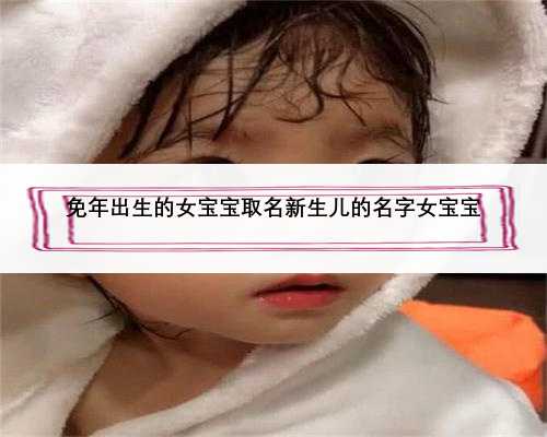 免年出生的女宝宝取名新生儿的名字女宝宝