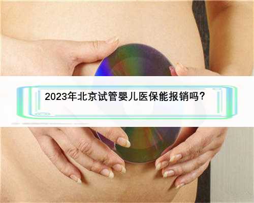 2023年北京试管婴儿医保能报销吗？