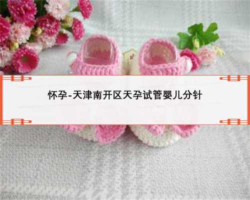 怀孕-天津南开区天孕试管婴儿分针