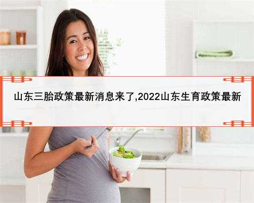 山东三胎政策最新消息来了,2022山东生育政策最新