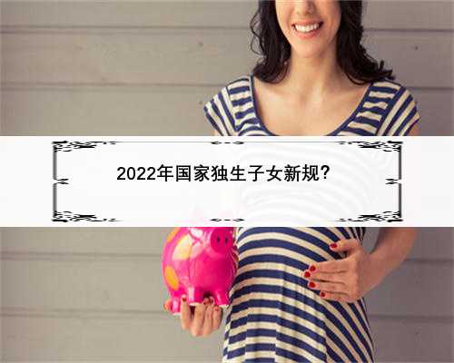 2022年国家独生子女新规？