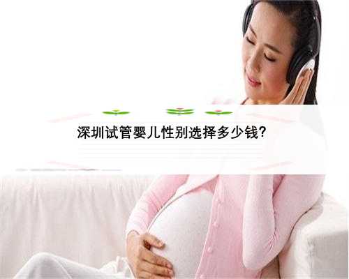深圳试管婴儿性别选择多少钱？