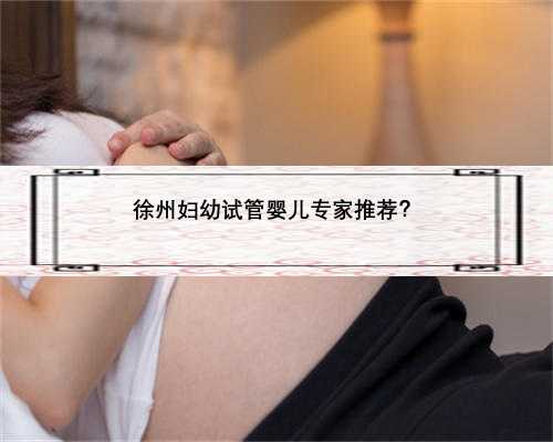 徐州妇幼试管婴儿专家推荐？