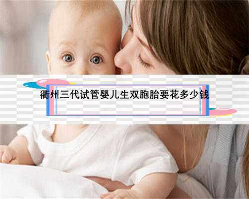 衢州三代试管婴儿生双胞胎要花多少钱